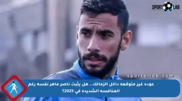 عودة غير متوقعة داخل الزمالك.. هل يثبت ناصر ماهر نفسه رغم المنافسة الشديدة في 2025؟